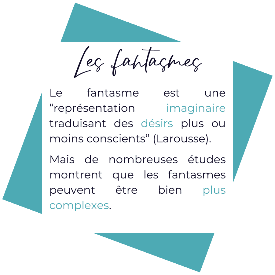 Le fantasme est une représentation imaginaire traduisant des désirs plus ou moins conscients, selon la définition du Larousse. Cependant de nombreuses études montrent que les fantasmespeuvent être bien plus complexes que cette simple définition.